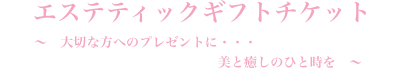 エステティックギフトチケット~ 大切な方へのプレゼントに・・・
美と癒しのひと時を ~